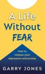 A Life Without Fear: How to release your depression and anxiety