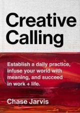 Creative Calling: Establish a Daily Practice, Infuse Your World with Meaning, and Find Success in Work + Life