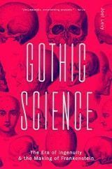 Gothic Science: The Era of Ingenuity & the Making of Frankenstein