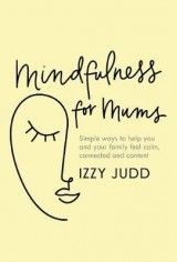 Mindfulness for Mums: Simple ways to help you and your family feel calm, connected and content