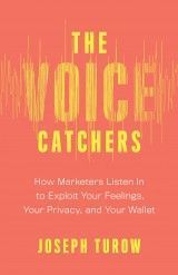 The Voice Catchers : How Marketers Listen In to Exploit Your Feelings, Your Privacy, and Your Wallet