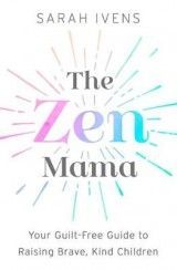 The Zen Mama: Your guilt-free guide to raising brave, kind children