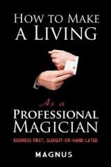 How to Make a Living as a Professional Magician: Business First, Sleight-of-Hand Later: Business First, Sleight-of-Hand Later