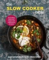 The Slow Cooker Bible : Super Simple Feasts for the Whole Family, Including Delicious Vegan and Vegetarian Recipes