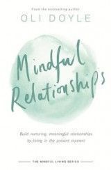 Mindful Relationships: Build nurturing, meaningful relationships by living in the present moment