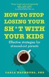 How to Stop Losing Your Sh*t with Your Kids : Effective strategies for stressed out parents