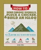How to Send Smoke Signals, Pluck a Chicken & Build an Igloo: Plus 75 Additional Skills You Never Knew You Needed
