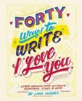 Forty Ways to Write I Love You: Learn amazing hand-lettering techniques, styles and ideas