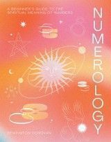 Numerology. A Beginner’s Guide to the Spiritual Meaning of Numbers