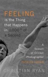 Feeling is the Thing that Happens in 1000th of a Second: A Season of Cricket Photographer Patrick Eagar: LONGLISTED FOR THE WILLIAM HILL SPORTS BOOK OF THE YEAR 2017