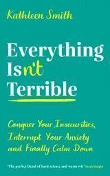 Everything Isn´t Terrible : Conquer Your Insecurities, Interrupt Your Anxiety and Finally Calm Down