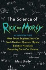 The Science of Rick and Morty : What Earth´s Stupidest Show Can Teach Us About Quantum Physics, Biological Hacking and Everything Else In Our Universe (An Unofficial Guide)
