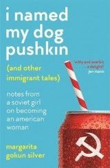 I Named My Dog Pushkin (And Other Immigrant Tales): Notes from a Soviet girl on becoming an American woman
