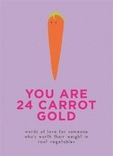 You Are 24 Carrot Gold: Words of love for someone who's worth their weight in root vegetables