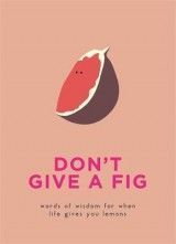 Don't Give A Fig: Words of wisdom for when life gives you lemons