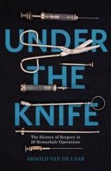 Under the Knife. The History of Surgery in 28 Remarkable Operations (A.van de Laar) TPB