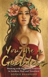 You Are a Goddess: Working with the Sacred Feminine to Awaken, Heal and Transform