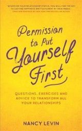 Permission to Put Yourself First: Questions, Exercises, and Advice to Transform All Your Relationships
